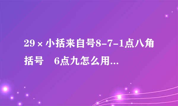 29×小括来自号8-7-1点八角括号 6点九怎么用简便计算