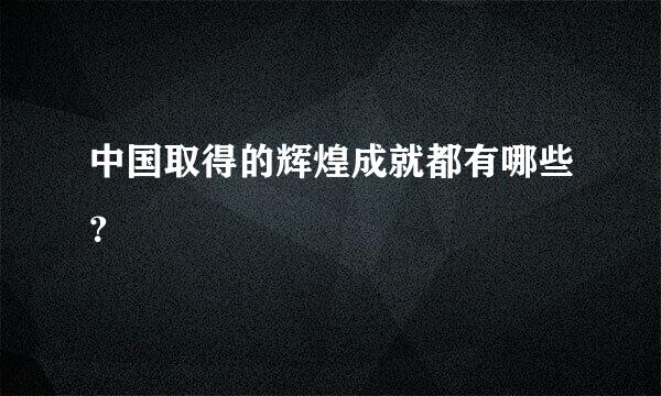 中国取得的辉煌成就都有哪些？