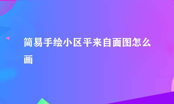简易手绘小区平来自面图怎么画