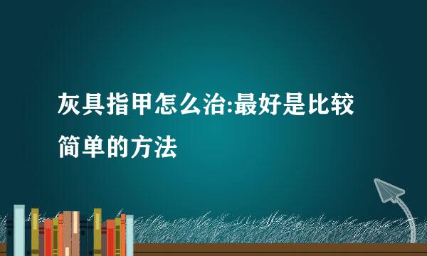 灰具指甲怎么治:最好是比较简单的方法