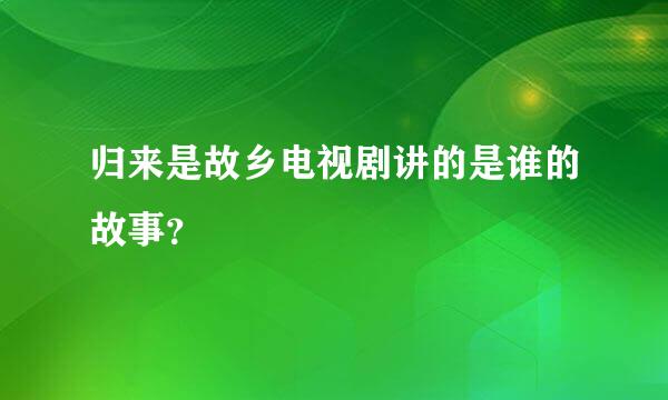 归来是故乡电视剧讲的是谁的故事？