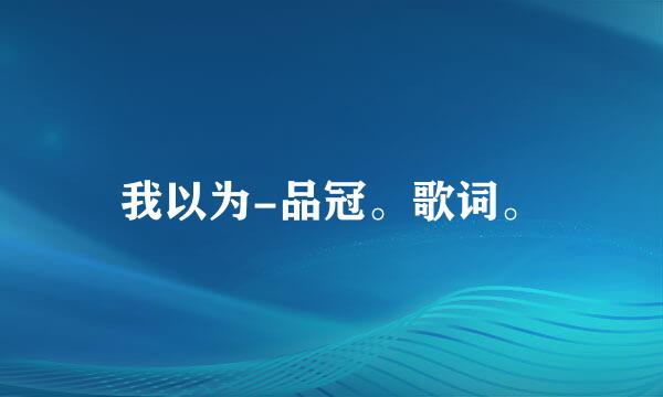 我以为-品冠。歌词。