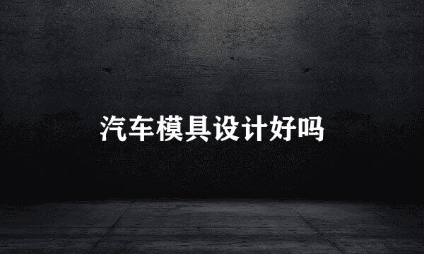 汽车模具设计好吗