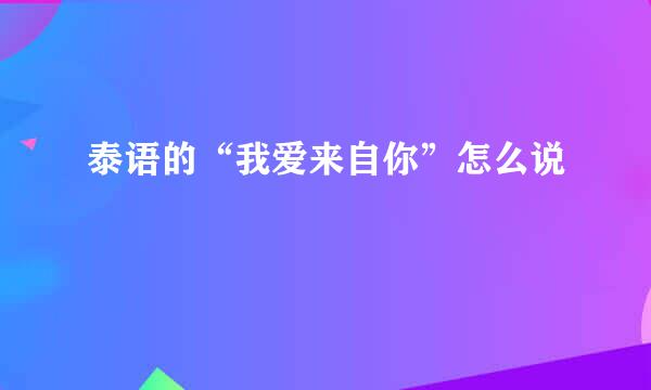泰语的“我爱来自你”怎么说
