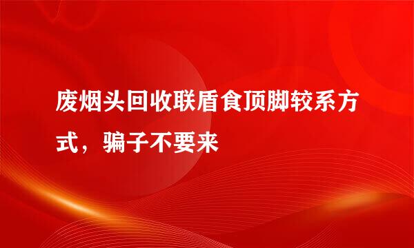 废烟头回收联盾食顶脚较系方式，骗子不要来