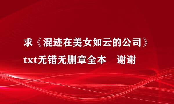 求《混迹在美女如云的公司》txt无错无删章全本 谢谢