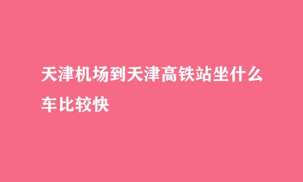 天津机场到天津高铁站坐什么车比较快