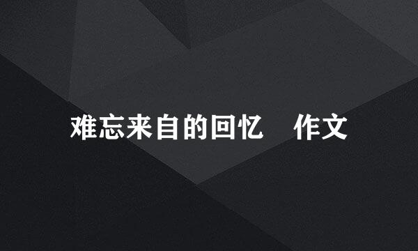 难忘来自的回忆 作文
