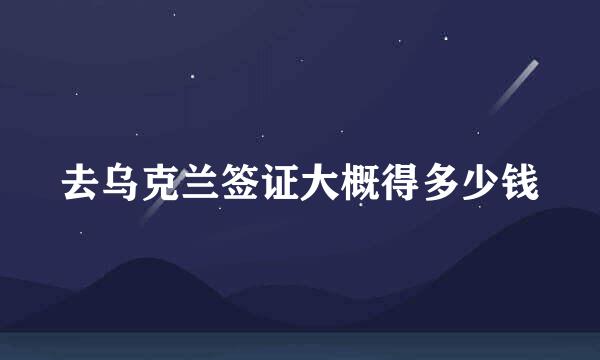去乌克兰签证大概得多少钱