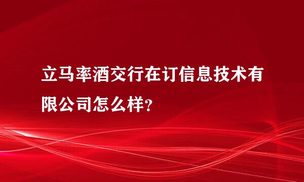 立马率酒交行在订信息技术有限公司怎么样？