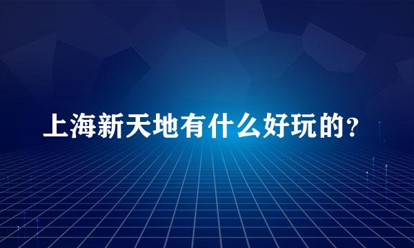 上海新天地有什么好玩的？