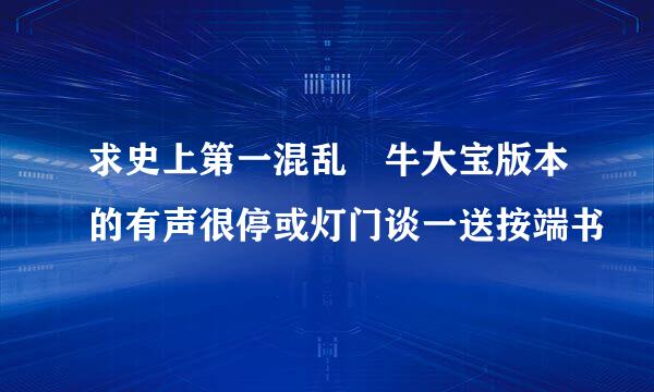 求史上第一混乱 牛大宝版本的有声很停或灯门谈一送按端书
