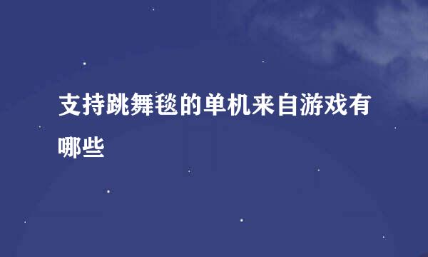支持跳舞毯的单机来自游戏有哪些