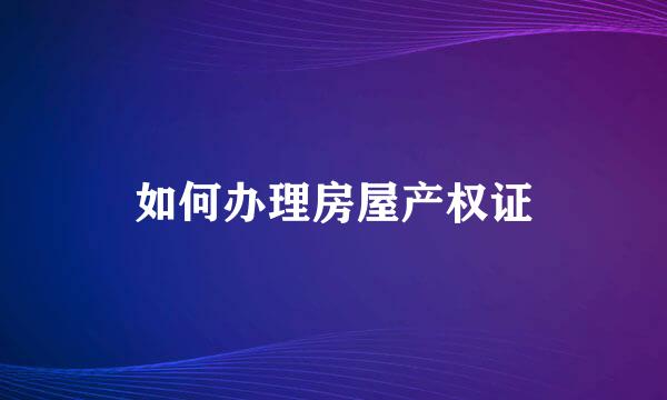 如何办理房屋产权证