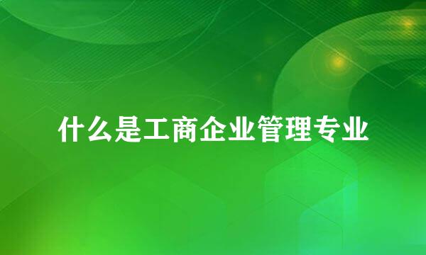 什么是工商企业管理专业