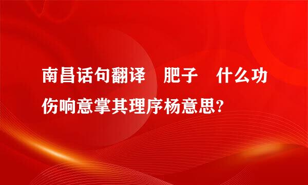 南昌话句翻译 肥子 什么功伤响意掌其理序杨意思?