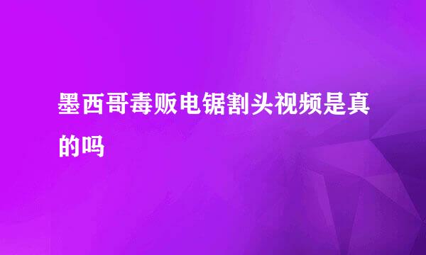 墨西哥毒贩电锯割头视频是真的吗