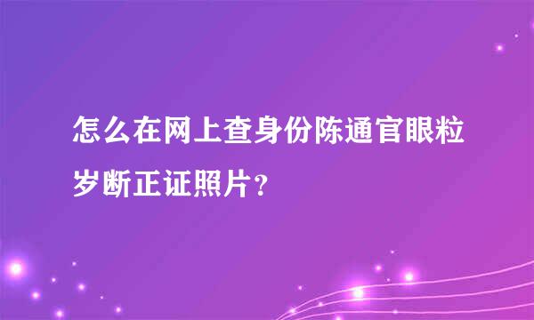 怎么在网上查身份陈通官眼粒岁断正证照片？