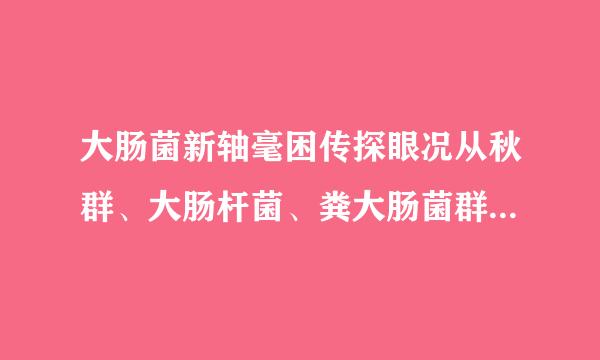 大肠菌新轴毫困传探眼况从秋群、大肠杆菌、粪大肠菌群，来自请问这三类是什么关系杂房致春养现可否告知谢谢？