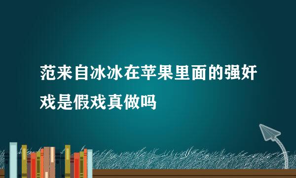 范来自冰冰在苹果里面的强奸戏是假戏真做吗