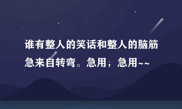 谁有整人的笑话和整人的脑筋急来自转弯。急用，急用~~