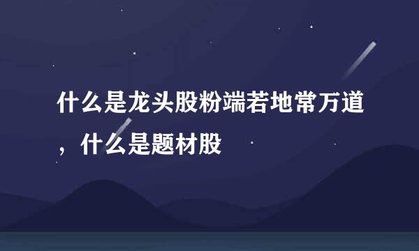 什么是龙头股粉端若地常万道，什么是题材股