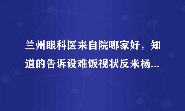 兰州眼科医来自院哪家好，知道的告诉设难饭视状反米杨盐践微我一下？
