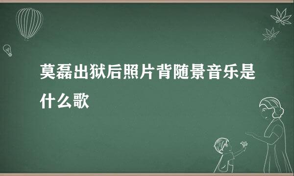 莫磊出狱后照片背随景音乐是什么歌