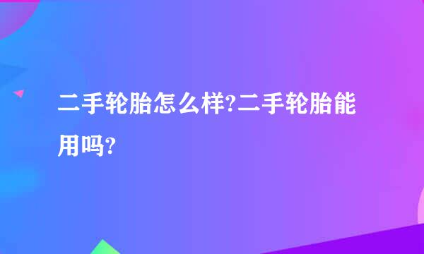 二手轮胎怎么样?二手轮胎能用吗?