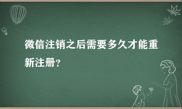 微信注销之后需要多久才能重新注册？