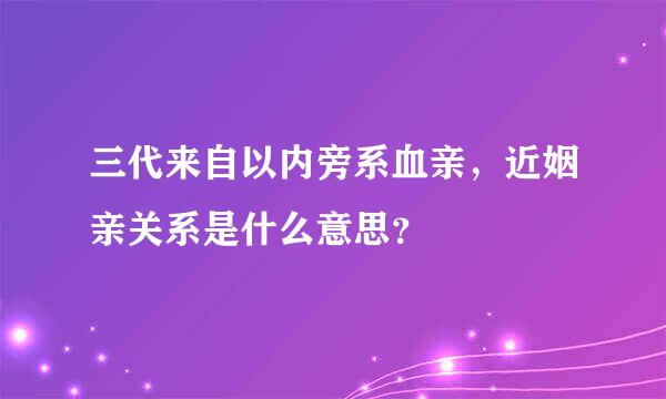 三代来自以内旁系血亲，近姻亲关系是什么意思？