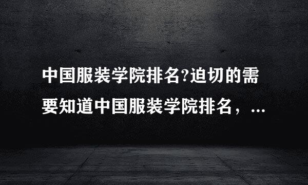 中国服装学院排名?迫切的需要知道中国服装学院排名，请知道的朋友把中国服装学院排名告诉我。