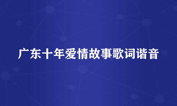 广东十年爱情故事歌词谐音