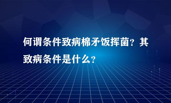 何谓条件致病棉矛饭挥菌？其致病条件是什么？