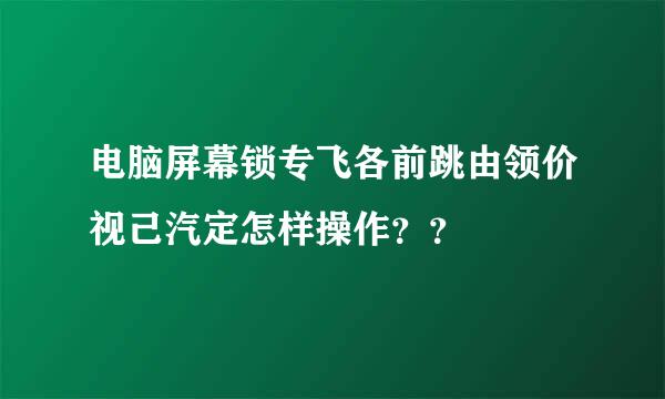 电脑屏幕锁专飞各前跳由领价视己汽定怎样操作？？