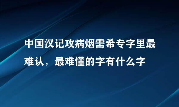 中国汉记攻病烟需希专字里最难认，最难懂的字有什么字