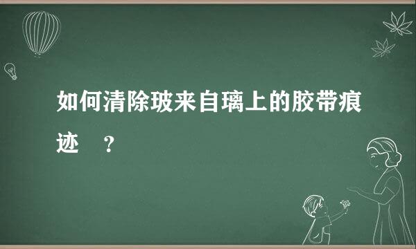 如何清除玻来自璃上的胶带痕迹 ？