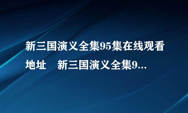 新三国演义全集95集在线观看地址 新三国演义全集95集在线观看QVOD 新三国95集全集视频 新三国95集全集快播