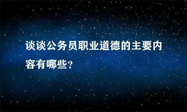 谈谈公务员职业道德的主要内容有哪些？