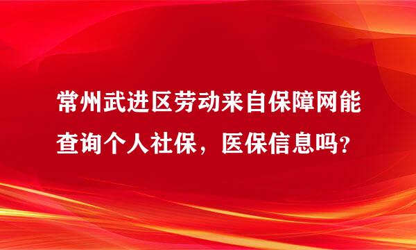 常州武进区劳动来自保障网能查询个人社保，医保信息吗？