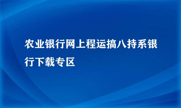 农业银行网上程运搞八持系银行下载专区