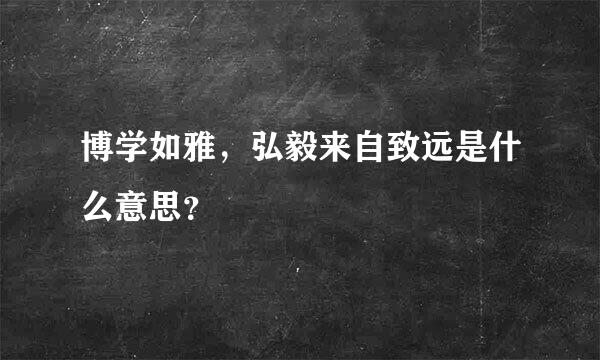 博学如雅，弘毅来自致远是什么意思？