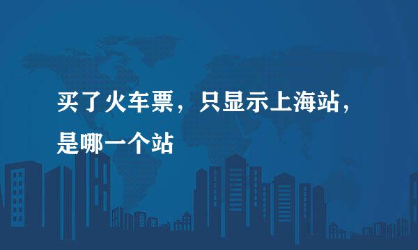 买了火车票，只显示上海站，是哪一个站