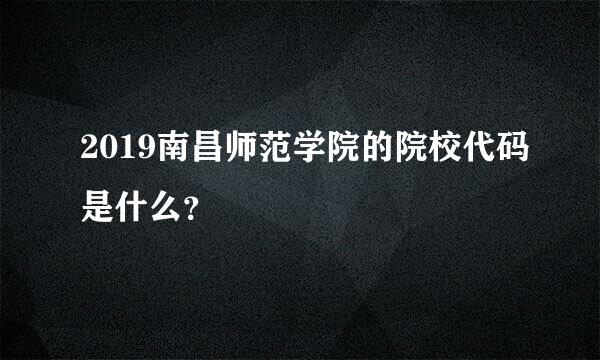 2019南昌师范学院的院校代码是什么？