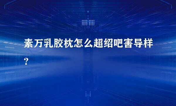 素万乳胶枕怎么超绍吧害导样？