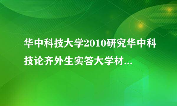 华中科技大学2010研究华中科技论齐外生实答大学材料学院2010年硕士研究生拟录取名单  概什么时