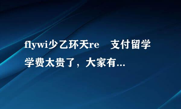 flywi少乙环天re 支付留学学费太贵了，大家有别的支付方式吗？