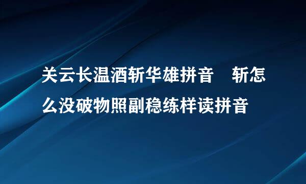 关云长温酒斩华雄拼音 斩怎么没破物照副稳练样读拼音