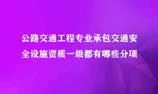 公路交通工程专业承包交通安全设施资质一级都有哪些分项
