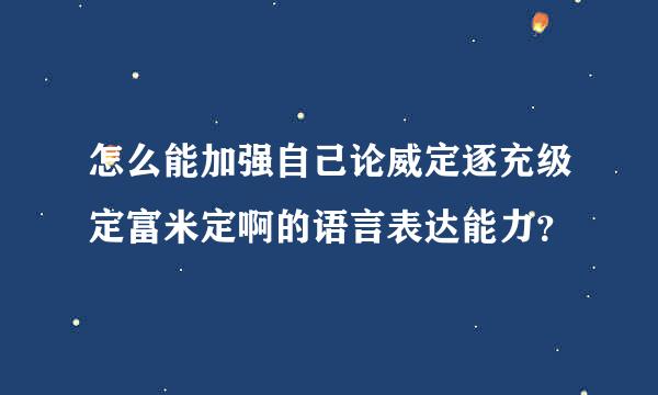 怎么能加强自己论威定逐充级定富米定啊的语言表达能力？